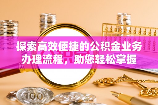 诚信探索高效便捷的公积金业务办理流程，助您轻松掌握