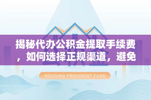 诚信揭秘代办公积金提取手续费，如何选择正规渠道，避免上当受骗