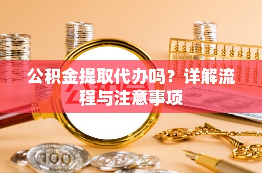 诚信公积金提取代办吗？详解流程与注意事项