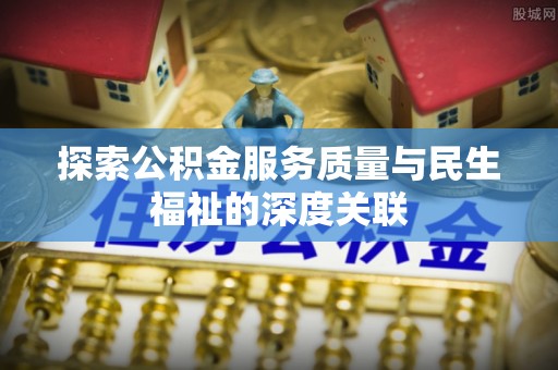 诚信探索公积金服务质量与民生福祉的深度关联