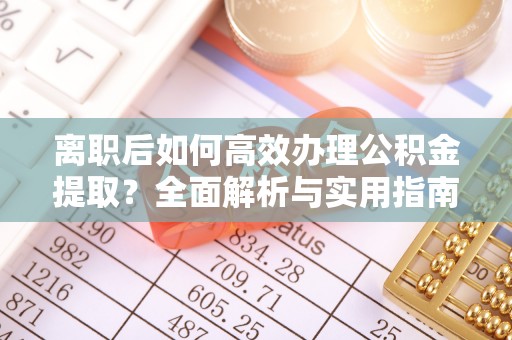诚信离职后如何高效办理公积金提取？全面解析与实用指南