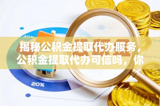 诚信揭秘公积金提取代办服务，公积金提取代办可信吗，你需要知道的真相