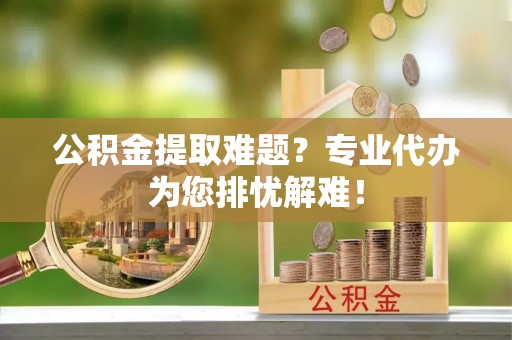 诚信公积金提取难题？专业代办为您排忧解难！