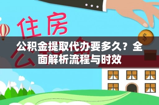诚信公积金提取代办要多久？全面解析流程与时效