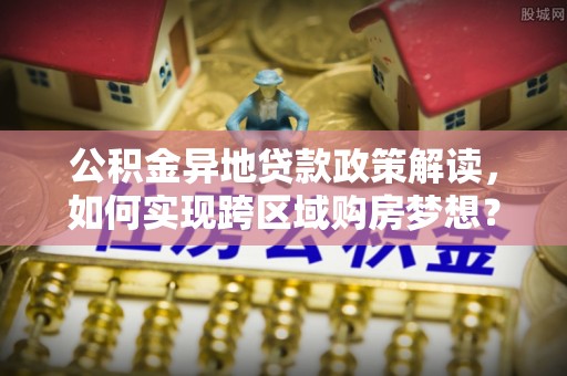 诚信公积金异地贷款政策解读，如何实现跨区域购房梦想？