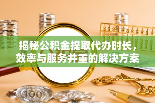 诚信揭秘公积金提取代办时长，效率与服务并重的解决方案
