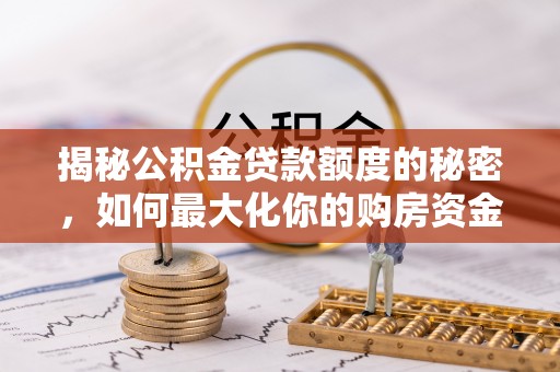 诚信揭秘公积金贷款额度的秘密，如何最大化你的购房资金