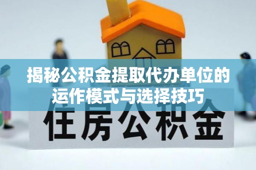 诚信揭秘公积金提取代办单位的运作模式与选择技巧