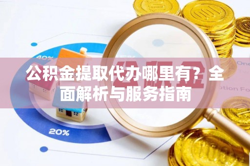 诚信公积金提取代办哪里有？全面解析与服务指南