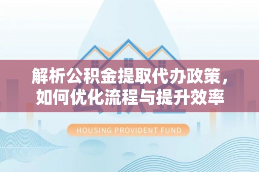 诚信解析公积金提取代办政策，如何优化流程与提升效率