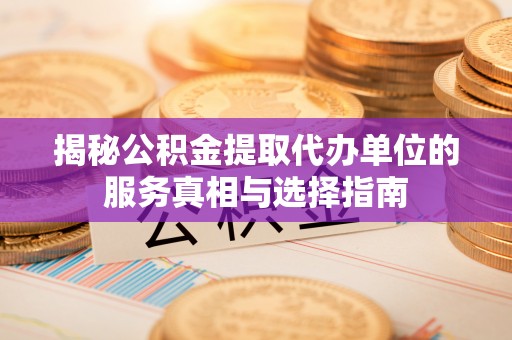 诚信揭秘公积金提取代办单位的服务真相与选择指南