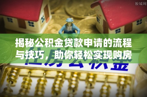 诚信揭秘公积金贷款申请的流程与技巧，助你轻松实现购房梦