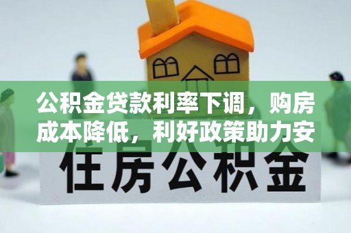 诚信公积金贷款利率下调，购房成本降低，利好政策助力安居梦想