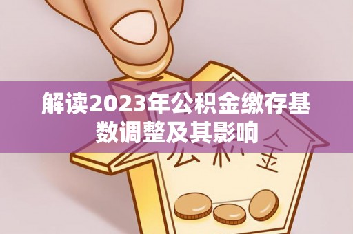 诚信解读2023年公积金缴存基数调整及其影响