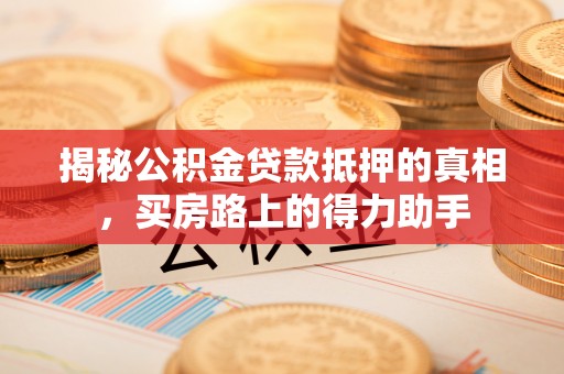 诚信揭秘公积金贷款抵押的真相，买房路上的得力助手