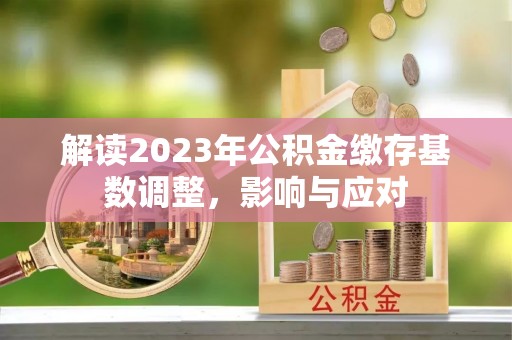 诚信解读2023年公积金缴存基数调整，影响与应对
