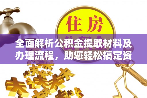 诚信全面解析公积金提取材料及办理流程，助您轻松搞定资金提取
