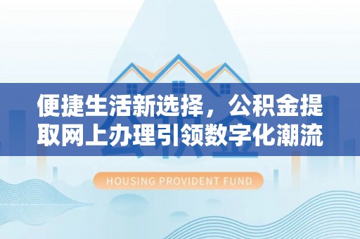 诚信便捷生活新选择，公积金提取网上办理引领数字化潮流