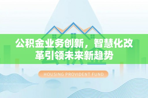 诚信公积金业务创新，智慧化改革引领未来新趋势