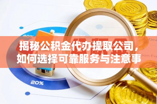 诚信揭秘公积金代办提取公司，如何选择可靠服务与注意事项