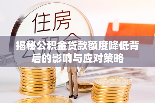 诚信揭秘公积金贷款额度降低背后的影响与应对策略