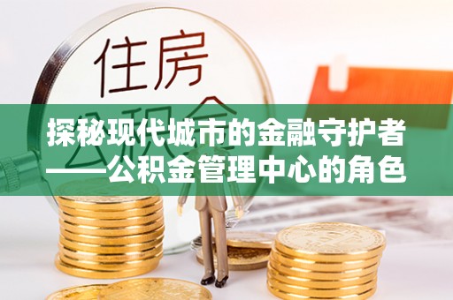 诚信探秘现代城市的金融守护者——公积金管理中心的角色与使命