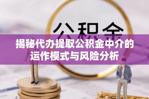 诚信揭秘代办提取公积金中介的运作模式与风险分析