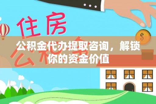诚信公积金代办提取咨询，解锁你的资金价值