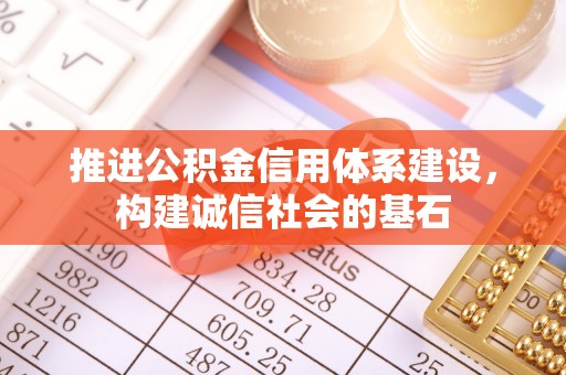 诚信推进公积金信用体系建设，构建诚信社会的基石