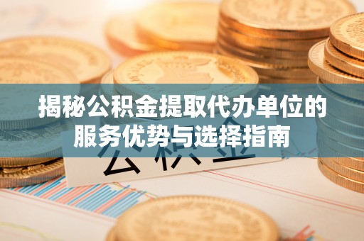 诚信揭秘公积金提取代办单位的服务优势与选择指南