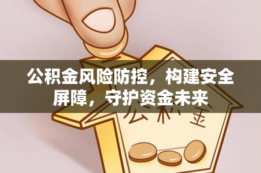 诚信公积金风险防控，构建安全屏障，守护资金未来