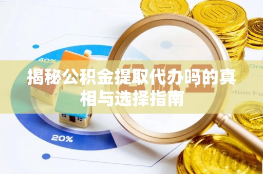 诚信揭秘公积金提取代办吗的真相与选择指南