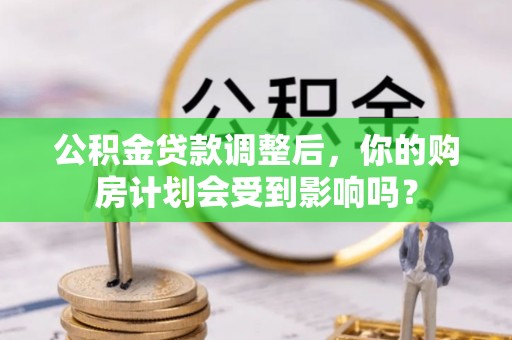 诚信公积金贷款调整后，你的购房计划会受到影响吗？