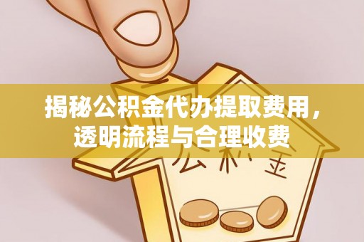 诚信揭秘公积金代办提取费用，透明流程与合理收费