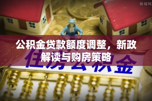 诚信公积金贷款额度调整，新政解读与购房策略