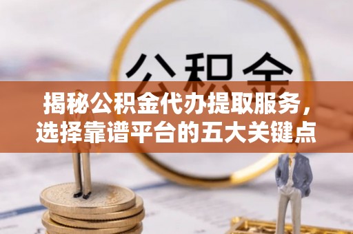诚信揭秘公积金代办提取服务，选择靠谱平台的五大关键点