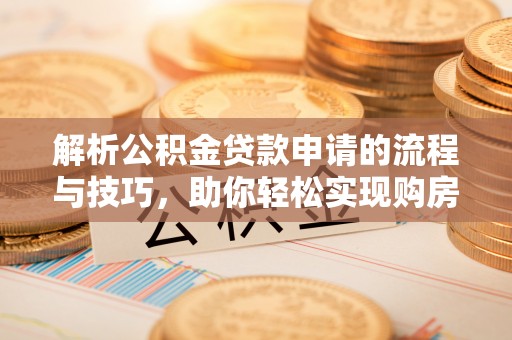 诚信解析公积金贷款申请的流程与技巧，助你轻松实现购房梦想