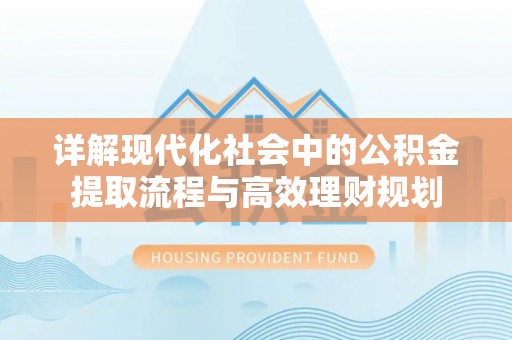 诚信详解现代化社会中的公积金提取流程与高效理财规划