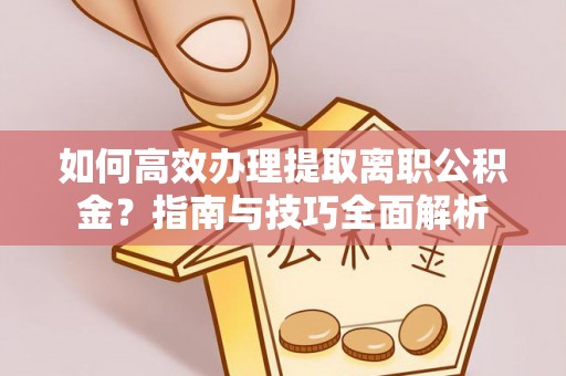 诚信如何高效办理提取离职公积金？指南与技巧全面解析