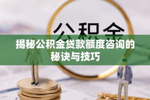 诚信揭秘公积金贷款额度咨询的秘诀与技巧