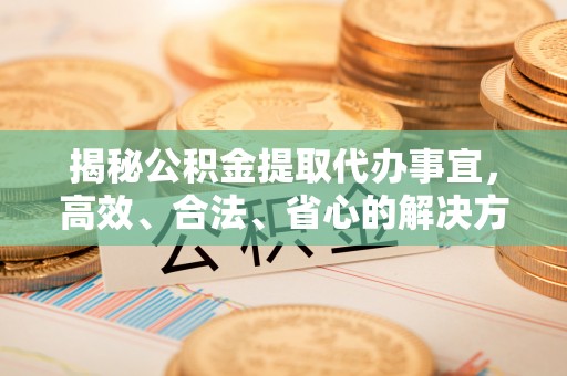 诚信揭秘公积金提取代办事宜，高效、合法、省心的解决方案