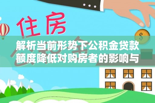 诚信解析当前形势下公积金贷款额度降低对购房者的影响与应对策略