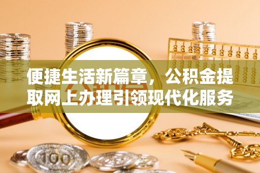 诚信便捷生活新篇章，公积金提取网上办理引领现代化服务