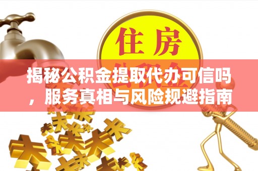 诚信揭秘公积金提取代办可信吗，服务真相与风险规避指南