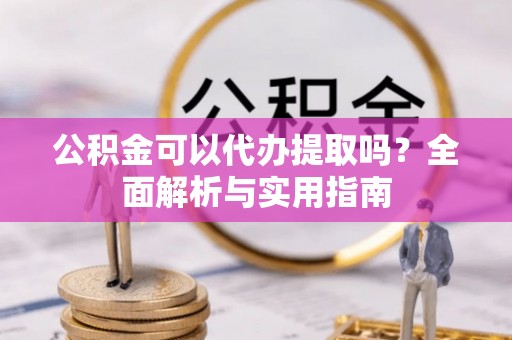 诚信公积金可以代办提取吗？全面解析与实用指南