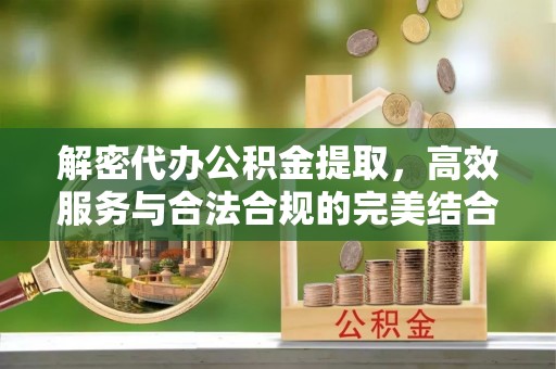 诚信解密代办公积金提取，高效服务与合法合规的完美结合