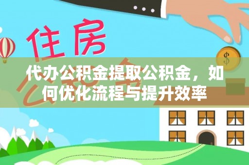 诚信代办公积金提取公积金，如何优化流程与提升效率