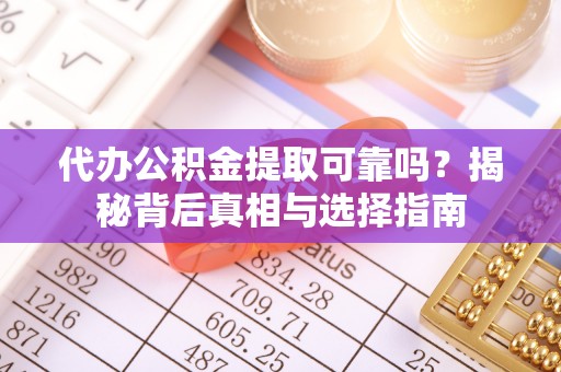 诚信代办公积金提取可靠吗？揭秘背后真相与选择指南
