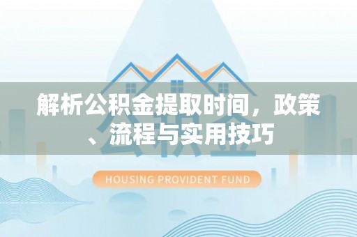 诚信解析公积金提取时间，政策、流程与实用技巧