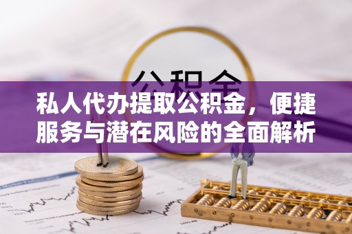 诚信私人代办提取公积金，便捷服务与潜在风险的全面解析